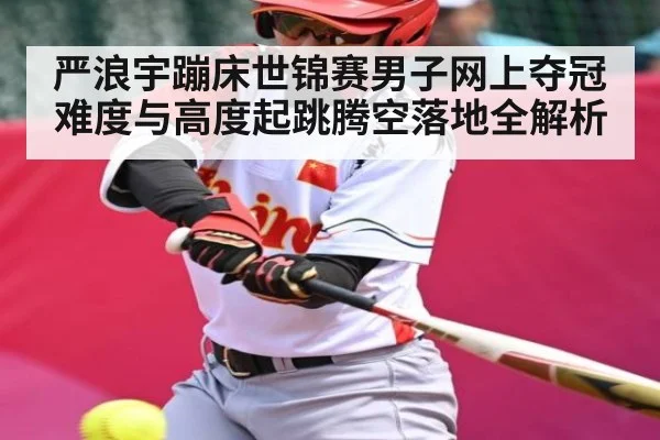 严浪宇蹦床世锦赛男子网上夺冠难度与高度起跳腾空落地全解析